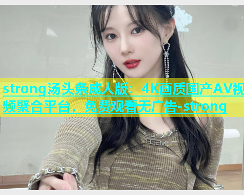 strong汤头条成人版：4K画质国产AV视频聚合平台，免费观看无广告-strong