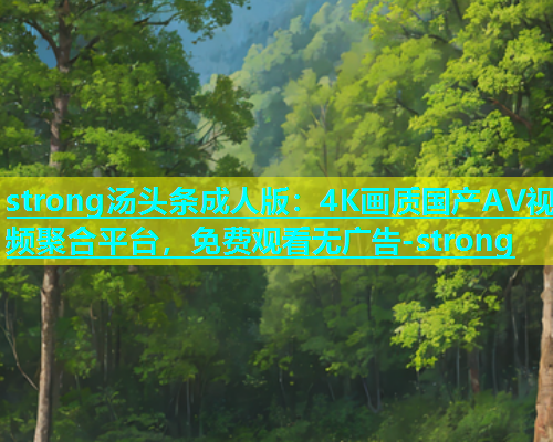 strong汤头条成人版：4K画质国产AV视频聚合平台，免费观看无广告-strong  第2张