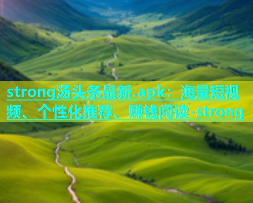 strong汤头条最新.apk：海量短视频、个性化推荐、赚钱阅读-strong