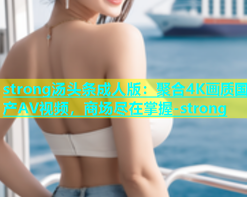 strong汤头条成人版：聚合4K画质国产AV视频，商场尽在掌握-strong  第2张