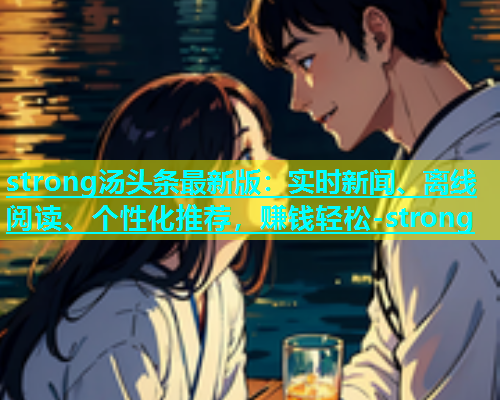 strong汤头条最新版：实时新闻、离线阅读、个性化推荐，赚钱轻松-strong  第2张
