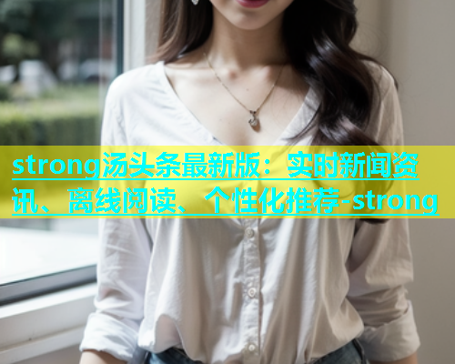strong汤头条最新版：实时新闻资讯、离线阅读、个性化推荐-strong