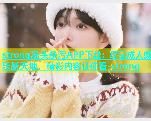 strong汤头条污APP下载：尽享成人娱乐新天地，精彩内容任你看-strong