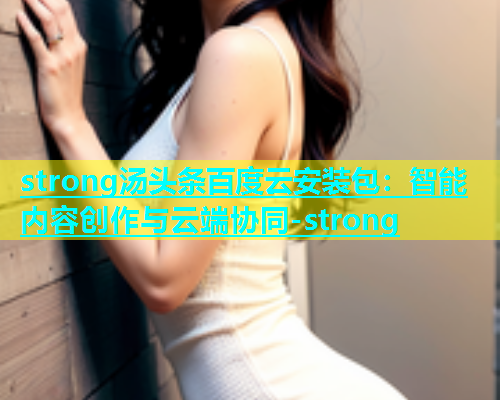 strong汤头条百度云安装包：智能内容创作与云端协同-strong  第1张