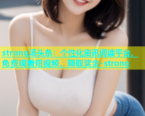 strong汤头条：个性化资讯阅读平台，免费观看短视频，赚取奖金-strong  第1张