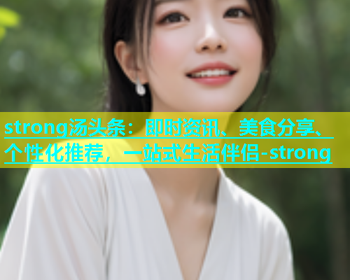 strong汤头条：即时资讯、美食分享、个性化推荐，一站式生活伴侣-strong  第2张
