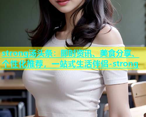 strong汤头条：即时资讯、美食分享、个性化推荐，一站式生活伴侣-strong