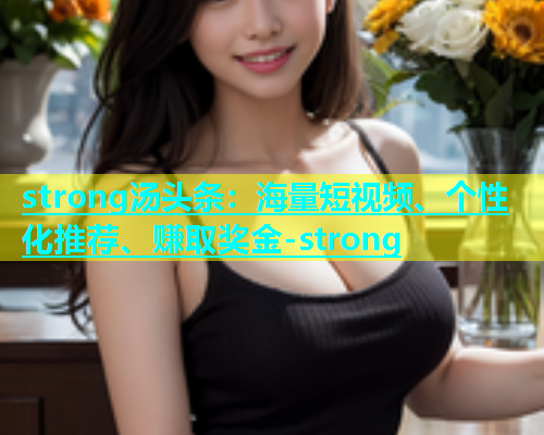 strong汤头条：海量短视频、个性化推荐、赚取奖金-strong