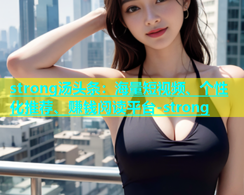 strong汤头条：海量短视频、个性化推荐、赚钱阅读平台-strong