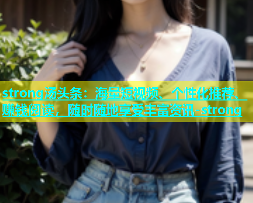 strong汤头条：海量短视频、个性化推荐、赚钱阅读，随时随地享受丰富资讯-strong