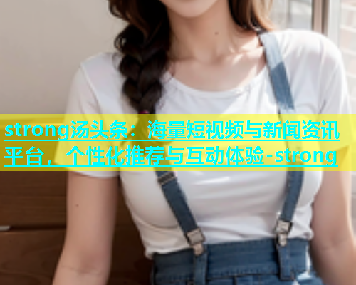strong汤头条：海量短视频与新闻资讯平台，个性化推荐与互动体验-strong  第1张
