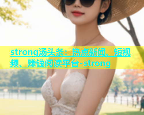 strong汤头条：热点新闻、短视频、赚钱阅读平台-strong