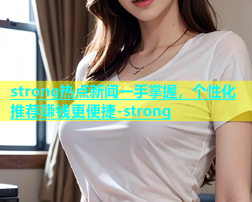 strong热点新闻一手掌握，个性化推荐赚钱更便捷-strong  第1张