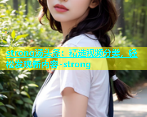 strong汤头条：精选视频分类，轻松发现新内容-strong