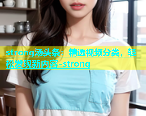 strong汤头条：精选视频分类，轻松发现新内容-strong