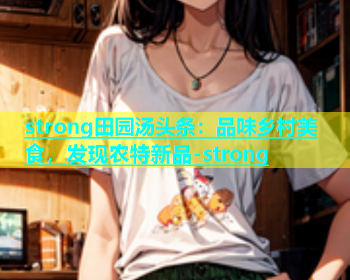 strong田园汤头条：品味乡村美食，发现农特新品-strong  第1张