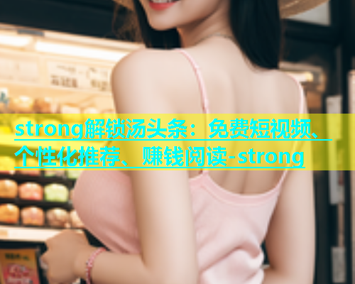 strong解锁汤头条：免费短视频、个性化推荐、赚钱阅读-strong