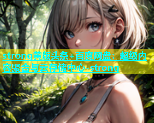 strong黄版头条+百度网盘：超级内容聚合与云存储中心-strong