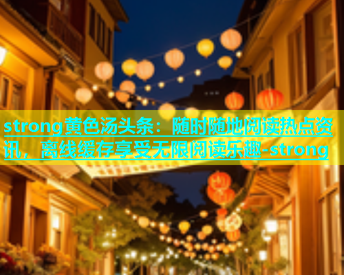 strong黄色汤头条：随时随地阅读热点资讯，离线缓存享受无限阅读乐趣-strong  第1张