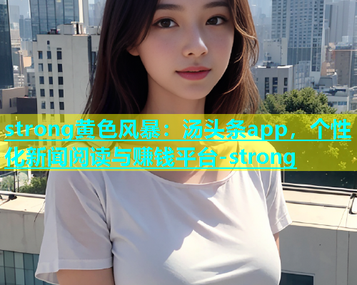 strong黄色风暴：汤头条app，个性化新闻阅读与赚钱平台-strong