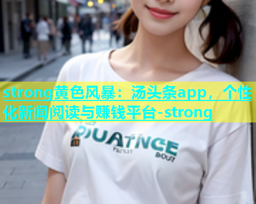 strong黄色风暴：汤头条app，个性化新闻阅读与赚钱平台-strong  第1张