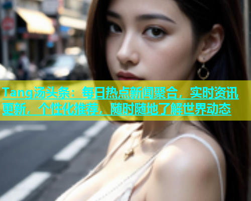 Tang汤头条：每日热点新闻聚合，实时资讯更新，个性化推荐，随时随地了解世界动态