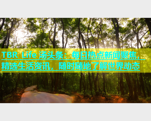 TBR Life 汤头条：每日热点新闻聚焦，精选生活资讯，随时随地了解世界动态