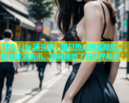 TBR Life 汤头条：每日热点新闻聚焦，精选生活资讯，随时随地了解世界动态  第2张