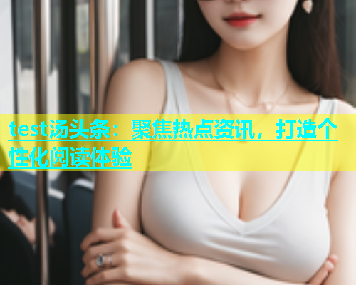 test汤头条：聚焦热点资讯，打造个性化阅读体验