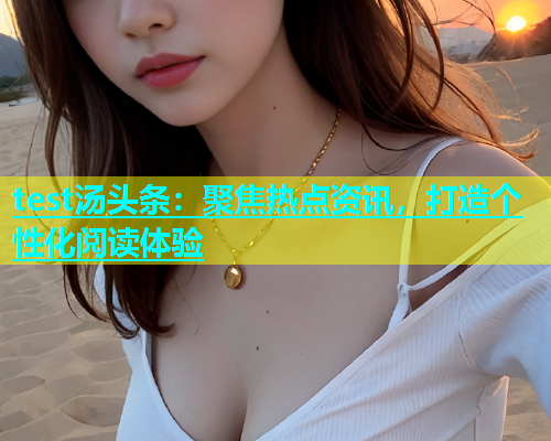 test汤头条：聚焦热点资讯，打造个性化阅读体验