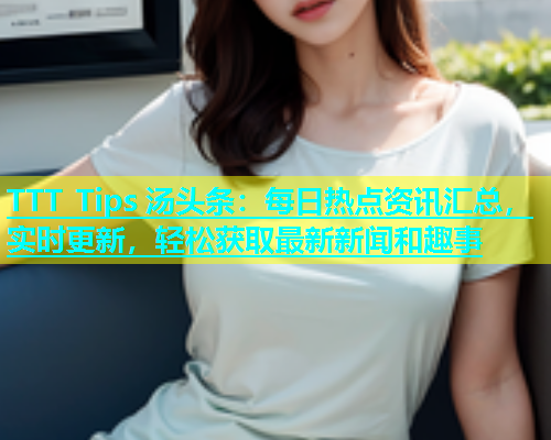 TTT Tips 汤头条：每日热点资讯汇总，实时更新，轻松获取最新新闻和趣事  第1张