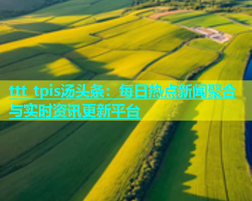 ttt tpis汤头条：每日热点新闻聚合与实时资讯更新平台  第1张