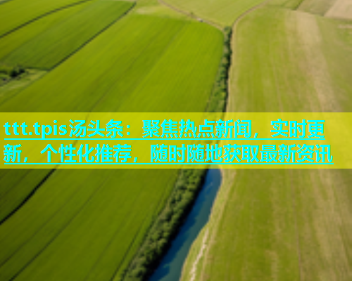 ttt.tpis汤头条：聚焦热点新闻，实时更新，个性化推荐，随时随地获取最新资讯