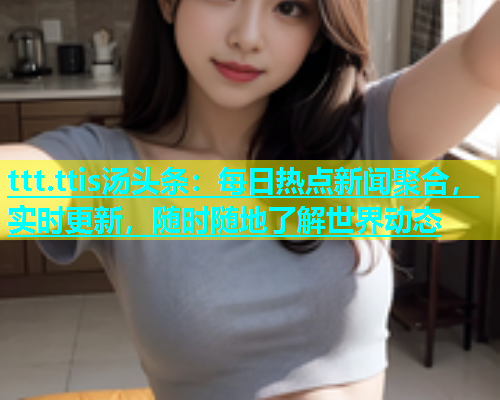 ttt.ttis汤头条：每日热点新闻聚合，实时更新，随时随地了解世界动态  第2张