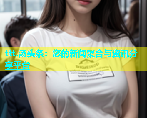 ttt.汤头条：您的新闻聚合与资讯分享平台