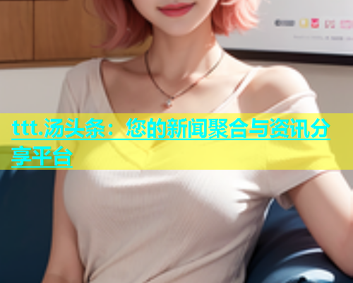 ttt.汤头条：您的新闻聚合与资讯分享平台
