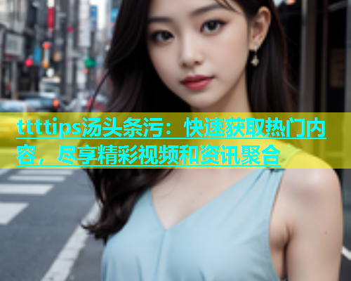 ttttips汤头条污：快速获取热门内容，尽享精彩视频和资讯聚合