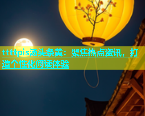 ttttpis汤头条黄：聚焦热点资讯，打造个性化阅读体验