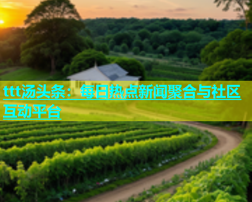 ttt汤头条：每日热点新闻聚合与社区互动平台