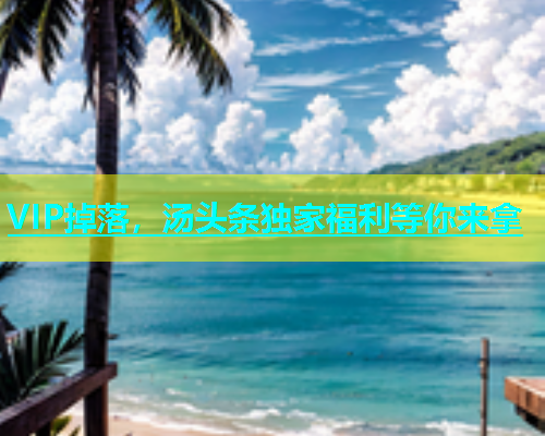 VIP掉落，汤头条独家福利等你来拿