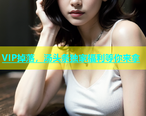 VIP掉落，汤头条独家福利等你来拿  第1张