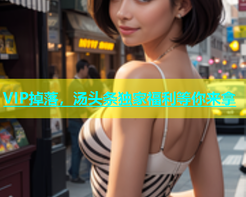 VIP掉落，汤头条独家福利等你来拿  第2张