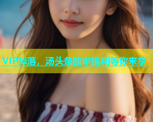 VIP掉落，汤头条独家福利等你来拿  第2张
