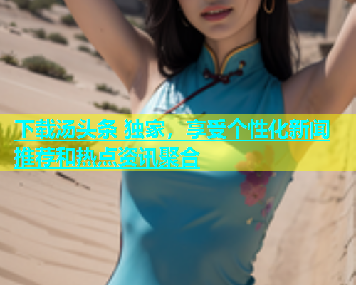 下载汤头条 独家，享受个性化新闻推荐和热点资讯聚合  第2张