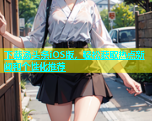 下载汤头条iOS版，轻松获取热点新闻和个性化推荐