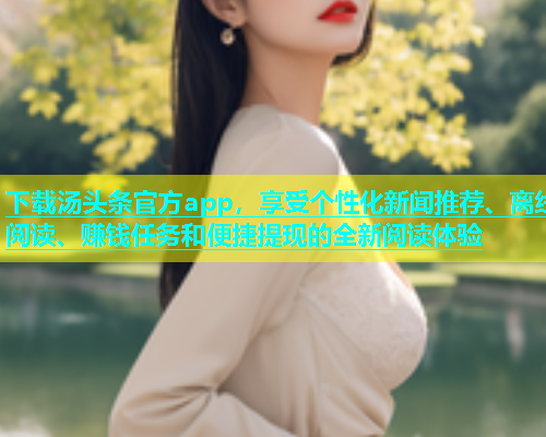 下载汤头条官方app，享受个性化新闻推荐、离线阅读、赚钱任务和便捷提现的全新阅读体验  第1张