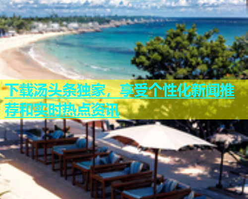 下载汤头条独家，享受个性化新闻推荐和实时热点资讯  第2张