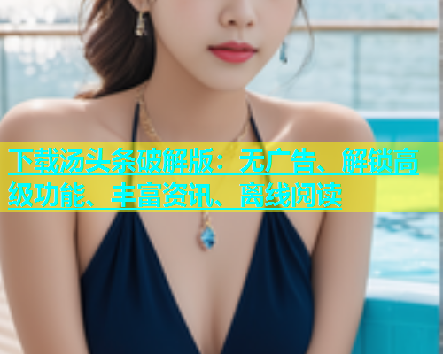 下载汤头条破解版：无广告、解锁高级功能、丰富资讯、离线阅读