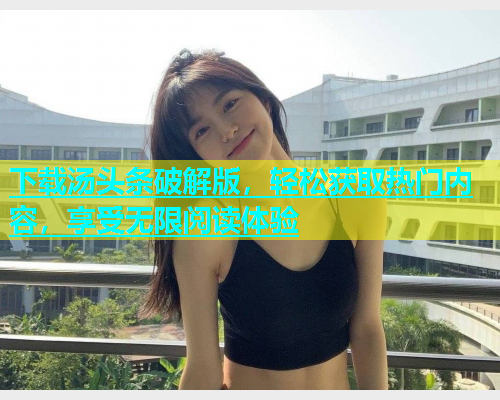 下载汤头条破解版，轻松获取热门内容，享受无限阅读体验
