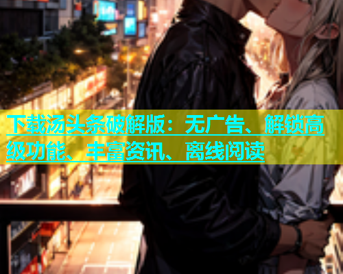 下载汤头条破解版：无广告、解锁高级功能、丰富资讯、离线阅读  第2张